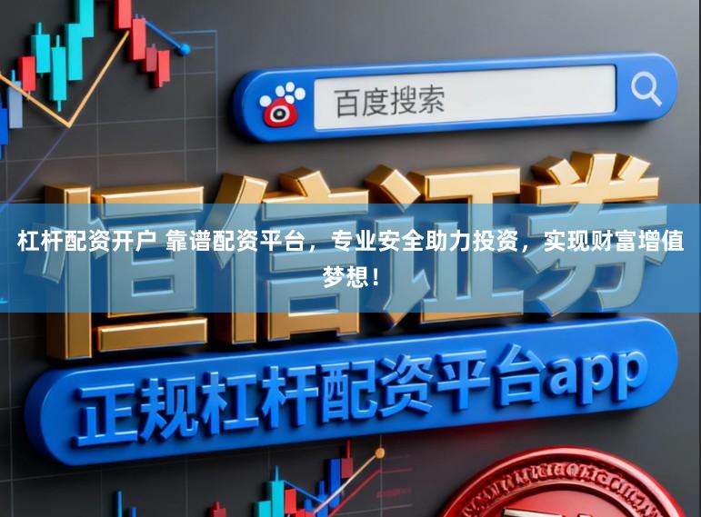 杠杆配资开户 靠谱配资平台,专业安全助力投资,实现财富增值梦想!