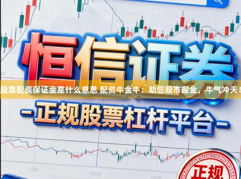 股票配资保证金是什么意思 配资牛金牛:助您股市掘金,牛气冲天!