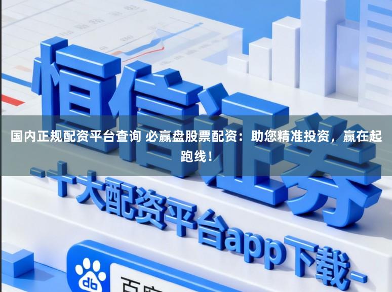 国内正规配资平台查询 必赢盘股票配资:助您精准投资,赢在起跑线!