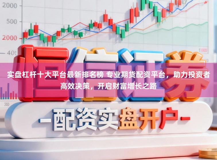 实盘杠杆十大平台最新排名榜 专业期货配资平台，助力投资者高效决策，开启财富增长之路
