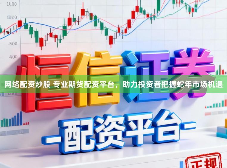 网络配资炒股 专业期货配资平台，助力投资者把握蛇年市场机遇