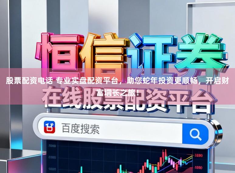 股票配资电话 专业实盘配资平台，助您蛇年投资更顺畅，开启财富增长之旅！