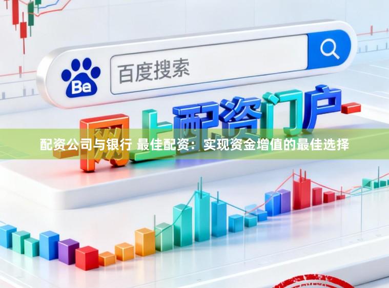 配资公司与银行 最佳配资:实现资金增值的最佳选择