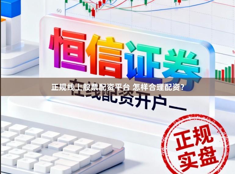 正规线上股票配资平台 怎样合理配资？