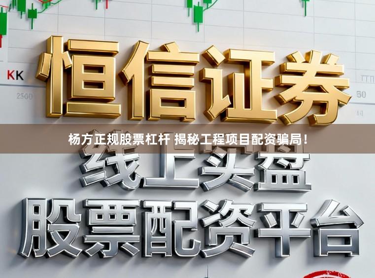 杨方正规股票杠杆 揭秘工程项目配资骗局！