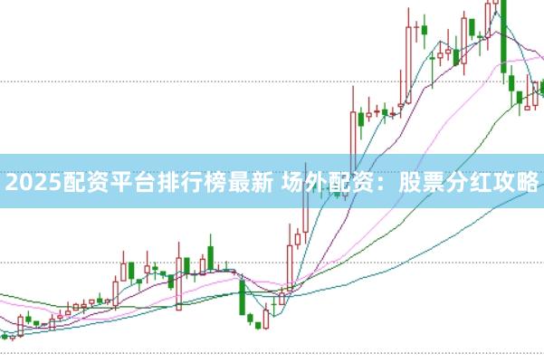 2025配资平台排行榜最新 场外配资：股票分红攻略