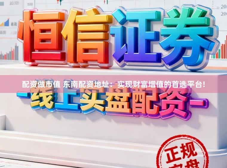 配资做市值 东南配资地址:实现财富增值的首选平台!