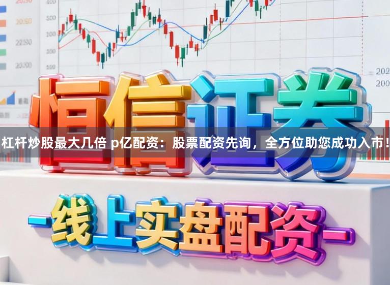 杠杆炒股最大几倍 p亿配资：股票配资先询，全方位助您成功入市！