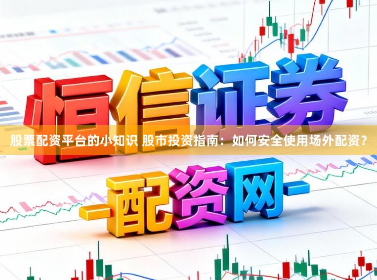 股票配资平台的小知识 股市投资指南：如何安全使用场外配资？