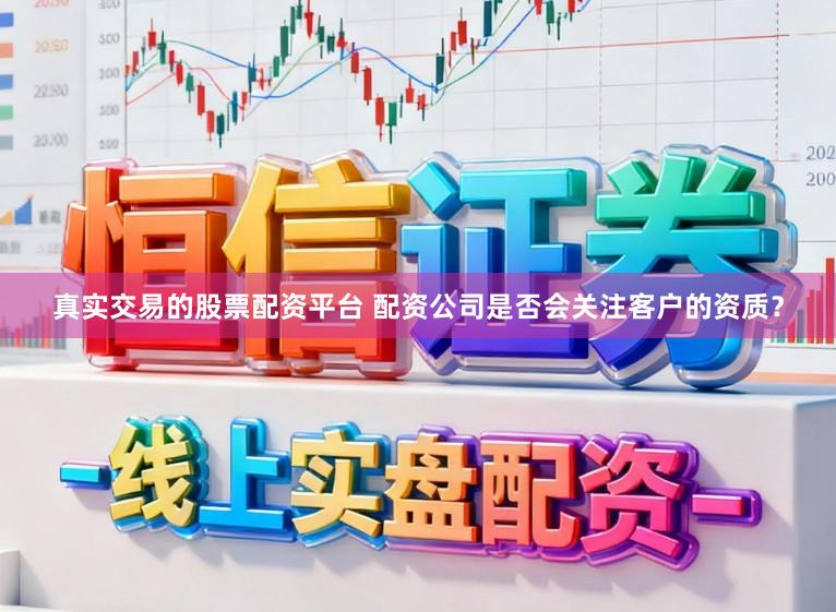 真实交易的股票配资平台 配资公司是否会关注客户的资质？