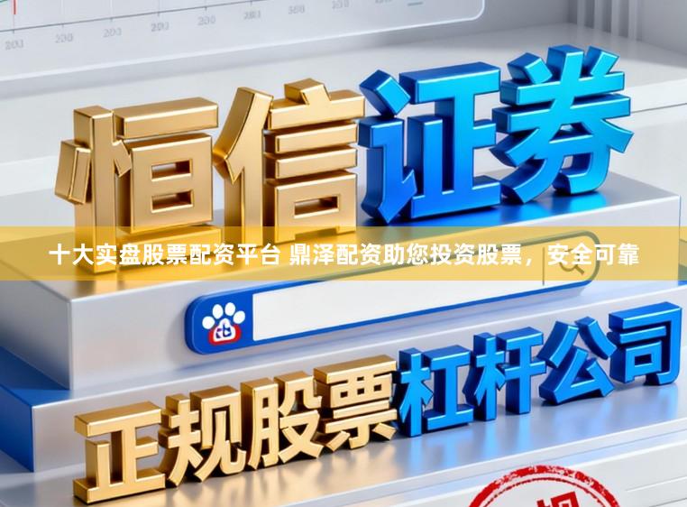 十大实盘股票配资平台 鼎泽配资助您投资股票，安全可靠