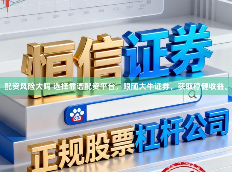 配资风险大吗 选择靠谱配资平台，跟随大牛证券，获取稳健收益。
