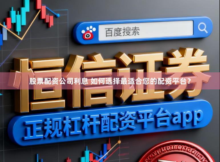 股票配资公司利息 如何选择最适合您的配资平台?