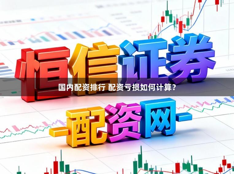 国内配资排行 配资亏损如何计算？