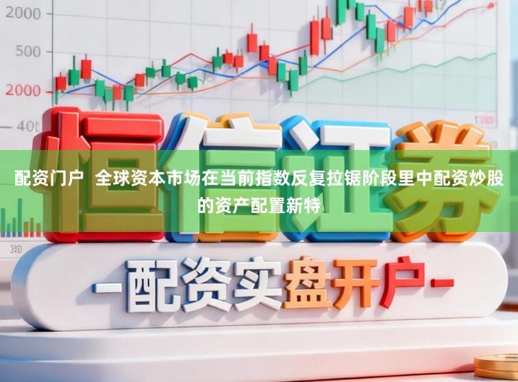 配资门户  全球资本市场在当前指数反复拉锯阶段里中配资炒股的资产配置新特