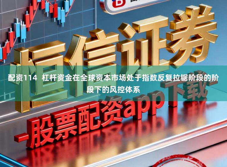 配资114  杠杆资金在全球资本市场处于指数反复拉锯阶段的阶段下的风控体系