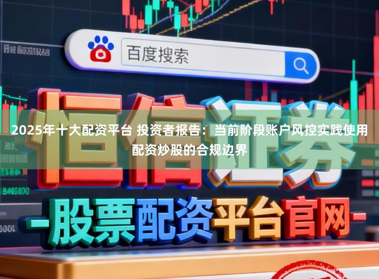 2025年十大配资平台 投资者报告：当前阶段账户风控实践使用配资炒股的合规边界
