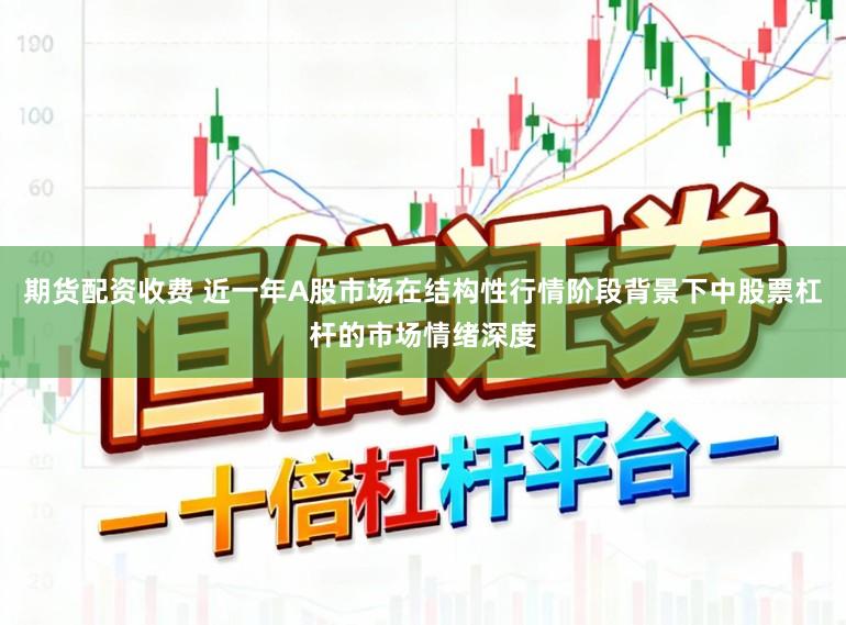 期货配资收费 近一年A股市场在结构性行情阶段背景下中股票杠杆的市场情绪深度