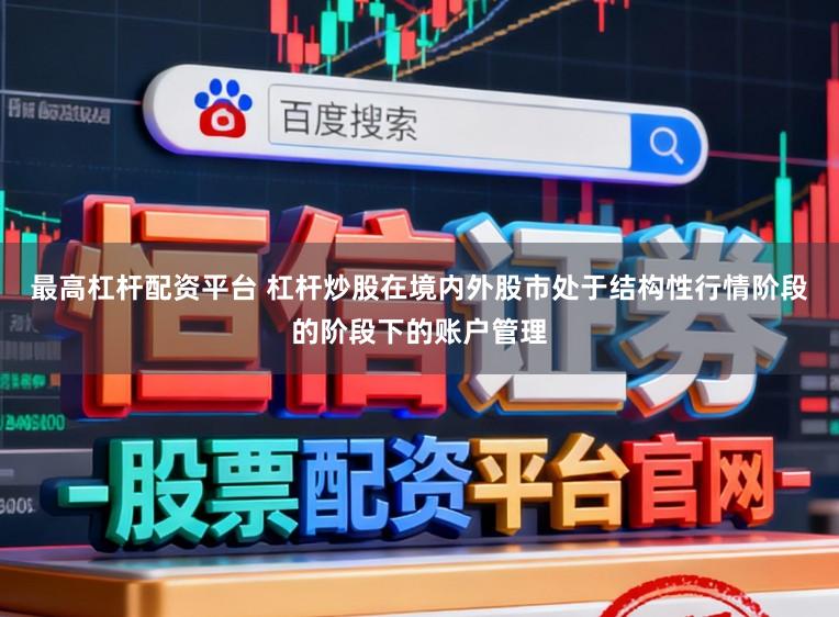 最高杠杆配资平台 杠杆炒股在境内外股市处于结构性行情阶段的阶段下的账户管理