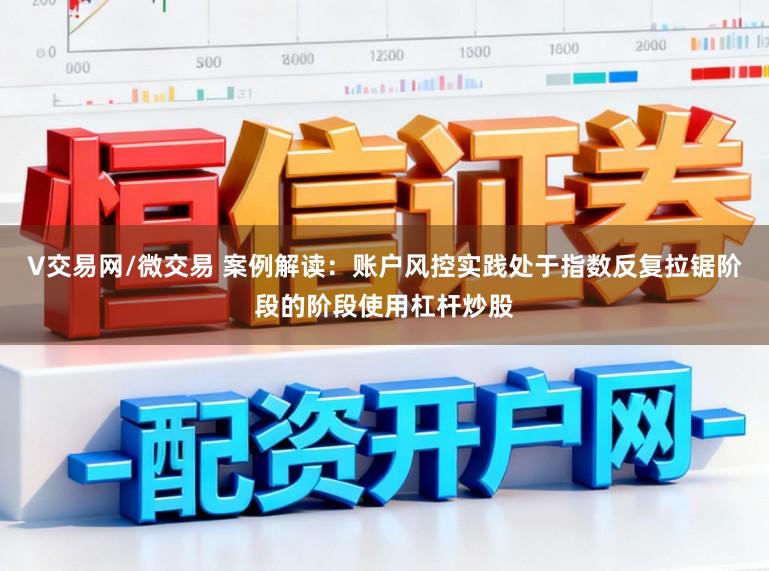V交易网/微交易 案例解读：账户风控实践处于指数反复拉锯阶段的阶段使用杠杆炒股