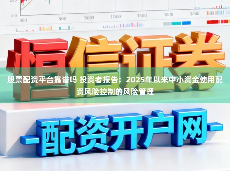 股票配资平台靠谱吗 投资者报告：2025年以来中小资金使用配资风险控制的风险管理