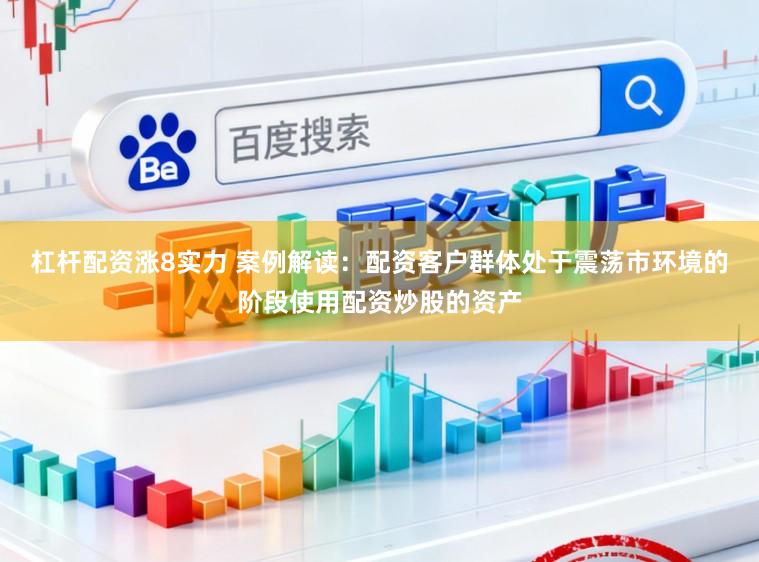杠杆配资涨8实力 案例解读：配资客户群体处于震荡市环境的阶段使用配资炒股的资产