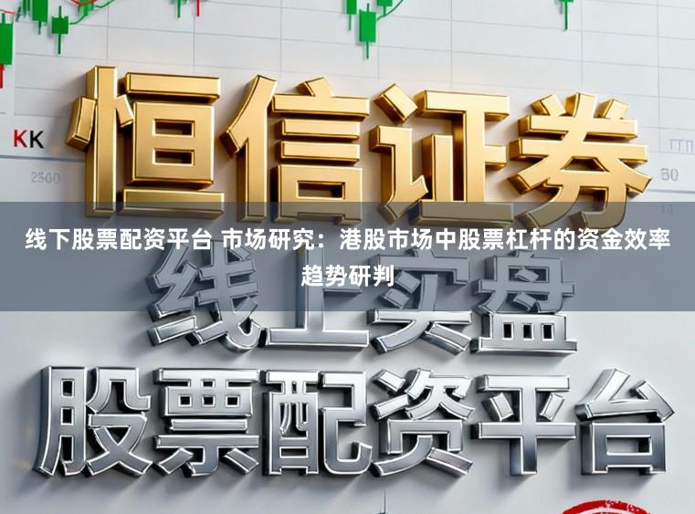 线下股票配资平台 市场研究：港股市场中股票杠杆的资金效率趋势研判