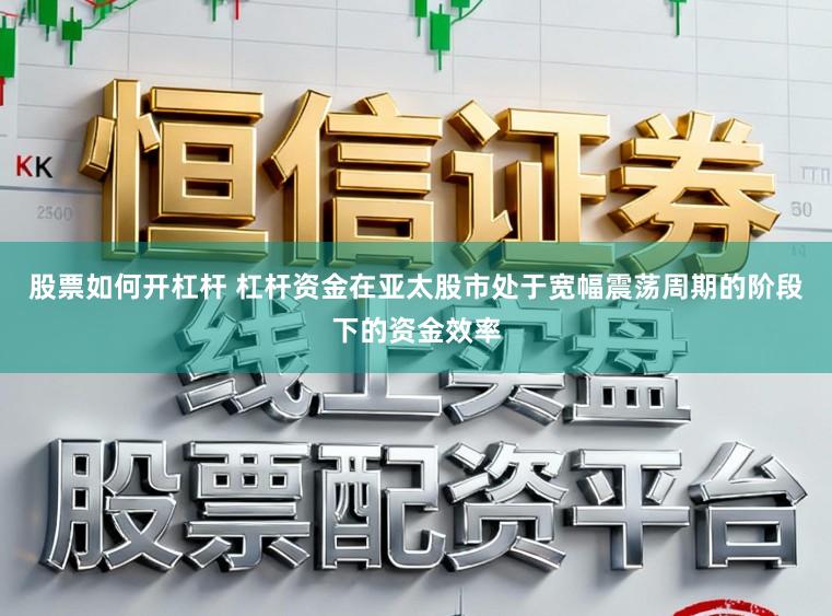股票如何开杠杆 杠杆资金在亚太股市处于宽幅震荡周期的阶段下的资金效率
