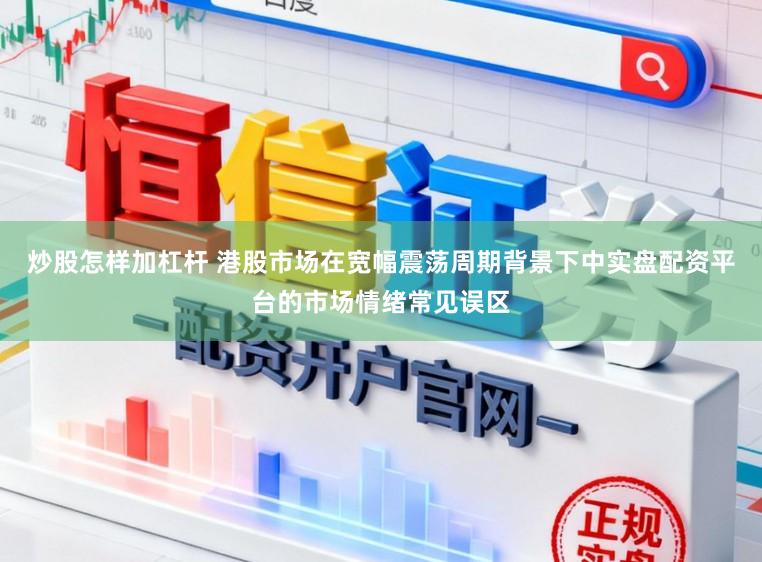 炒股怎样加杠杆 港股市场在宽幅震荡周期背景下中实盘配资平台的市场情绪常见误区