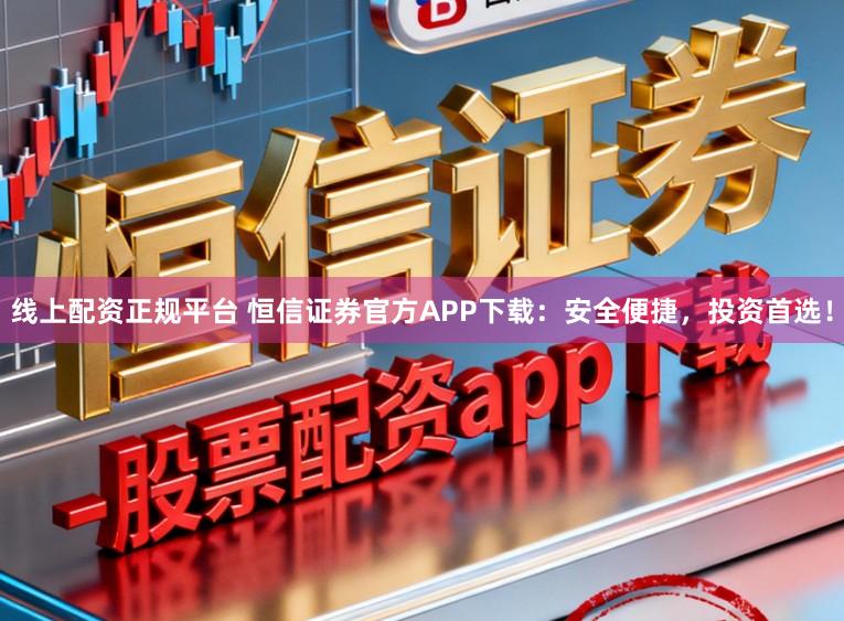 线上配资正规平台 恒信证券官方APP下载：安全便捷，投资首选！