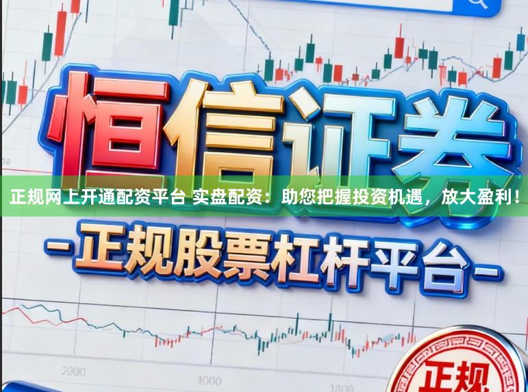 正规网上开通配资平台 实盘配资：助您把握投资机遇，放大盈利！