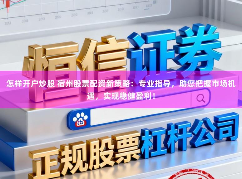 怎样开户炒股 宿州股票配资新策略：专业指导，助您把握市场机遇，实现稳健盈利！