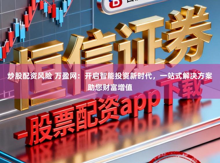 炒股配资风险 万盈网：开启智能投资新时代，一站式解决方案助您财富增值