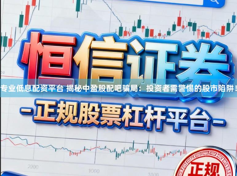 专业低息配资平台 揭秘中盈股配吧骗局：投资者需警惕的股市陷阱！