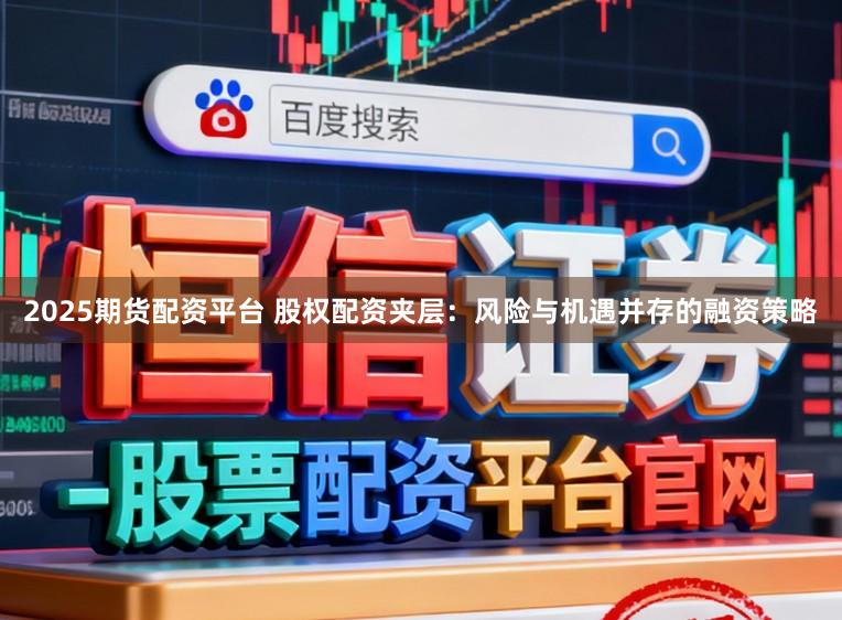 2025期货配资平台 股权配资夹层：风险与机遇并存的融资策略