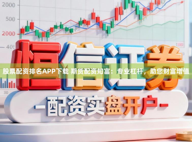 股票配资排名APP下载 期货配资知富：专业杠杆，助您财富增值