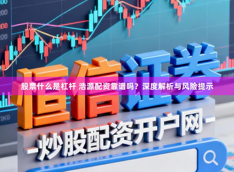股票什么是杠杆 浩源配资靠谱吗？深度解析与风险提示