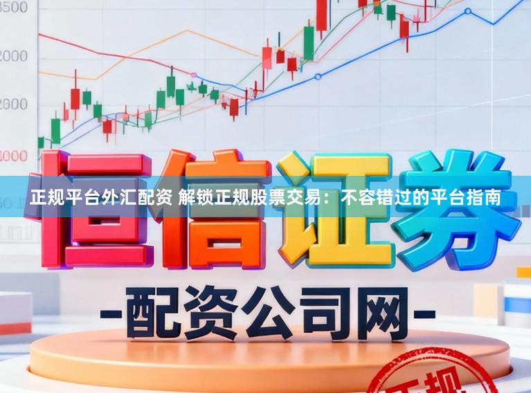 正规平台外汇配资 解锁正规股票交易：不容错过的平台指南
