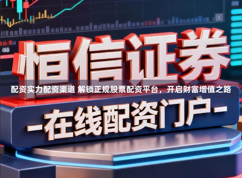 配资实力配资渠道 解锁正规股票配资平台，开启财富增值之路