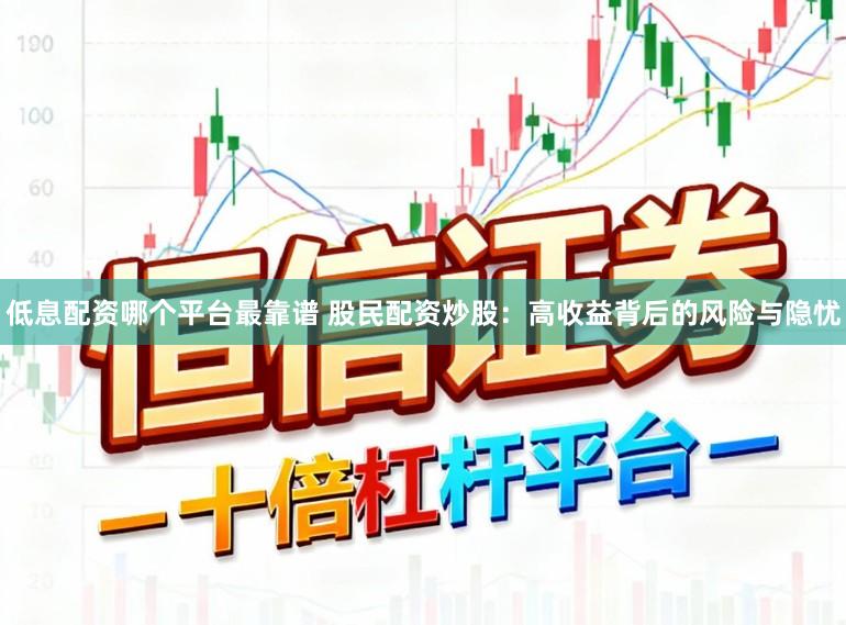 低息配资哪个平台最靠谱 股民配资炒股：高收益背后的风险与隐忧