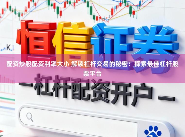 配资炒股配资利率大小 解锁杠杆交易的秘密：探索最佳杠杆股票平台