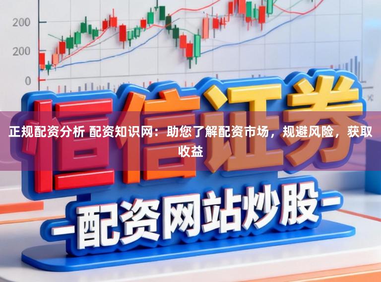 正规配资分析 配资知识网：助您了解配资市场，规避风险，获取收益