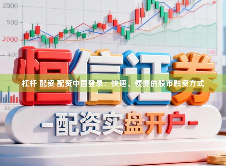 杠杆 配资 配资中国登录：快速、便捷的股市融资方式