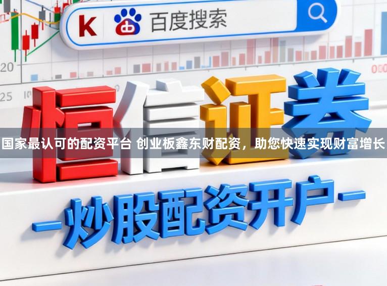国家最认可的配资平台 创业板鑫东财配资，助您快速实现财富增长