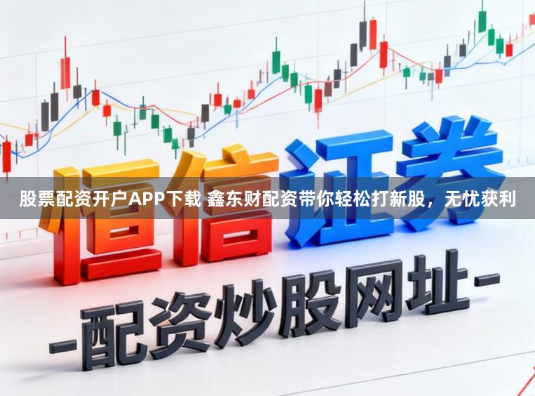 股票配资开户APP下载 鑫东财配资带你轻松打新股，无忧获利