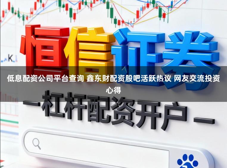 低息配资公司平台查询 鑫东财配资股吧活跃热议 网友交流投资心得