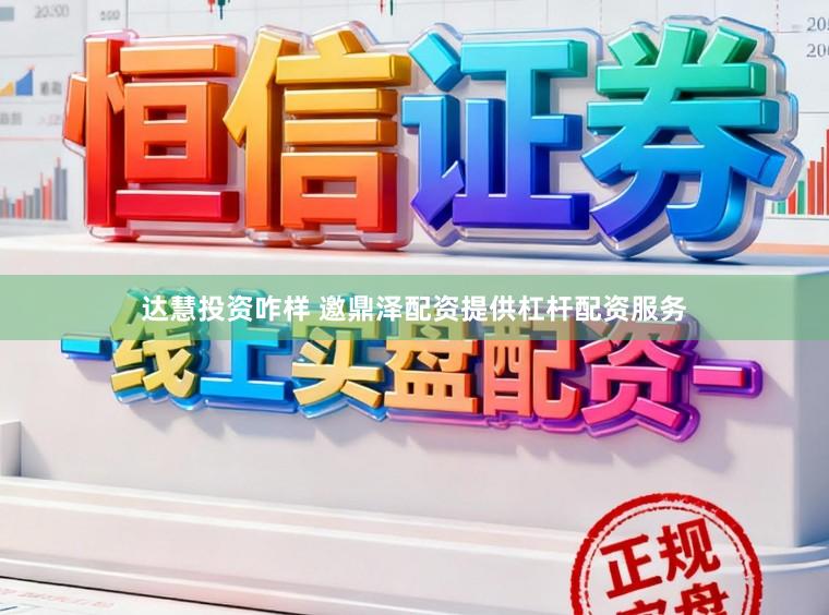 达慧投资咋样 邀鼎泽配资提供杠杆配资服务