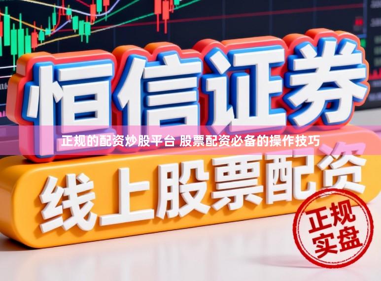 正规的配资炒股平台 股票配资必备的操作技巧