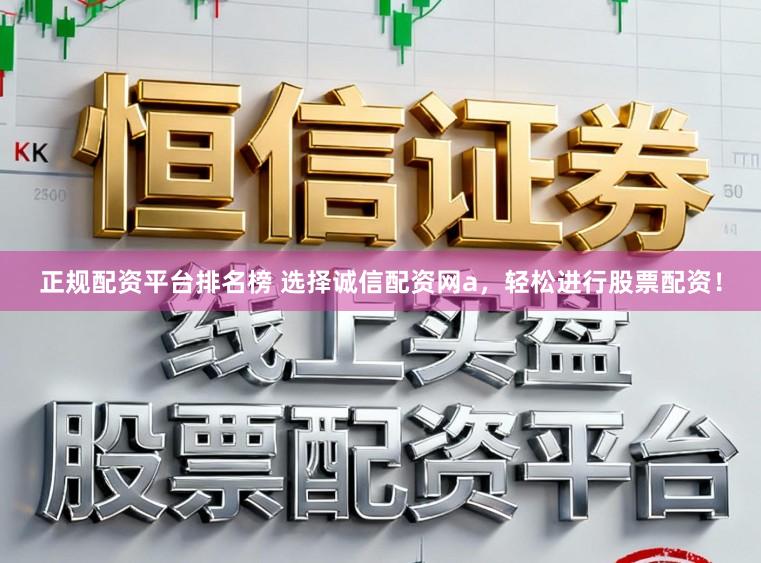 正规配资平台排名榜 选择诚信配资网a，轻松进行股票配资！