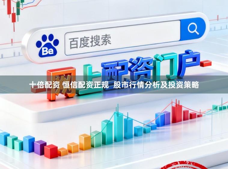 十倍配资 恒信配资正规  股市行情分析及投资策略